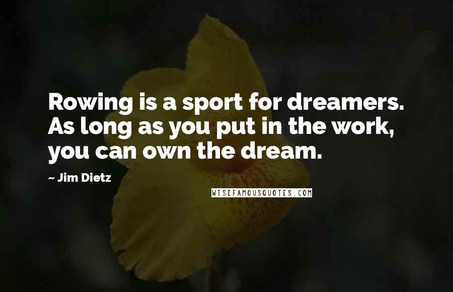 Jim Dietz Quotes: Rowing is a sport for dreamers. As long as you put in the work, you can own the dream.