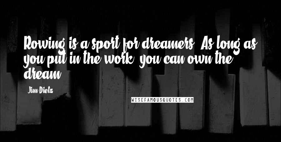 Jim Dietz Quotes: Rowing is a sport for dreamers. As long as you put in the work, you can own the dream.