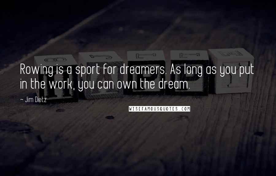 Jim Dietz Quotes: Rowing is a sport for dreamers. As long as you put in the work, you can own the dream.