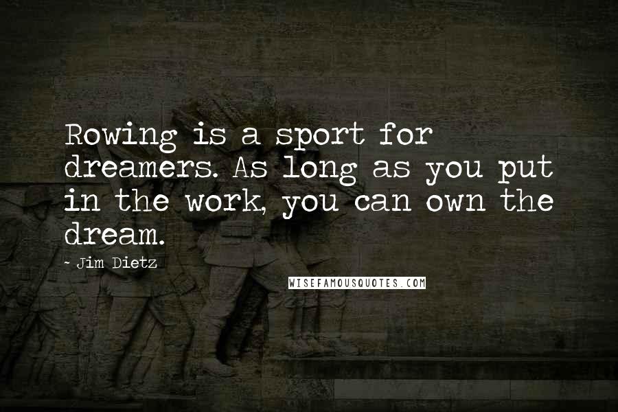 Jim Dietz Quotes: Rowing is a sport for dreamers. As long as you put in the work, you can own the dream.