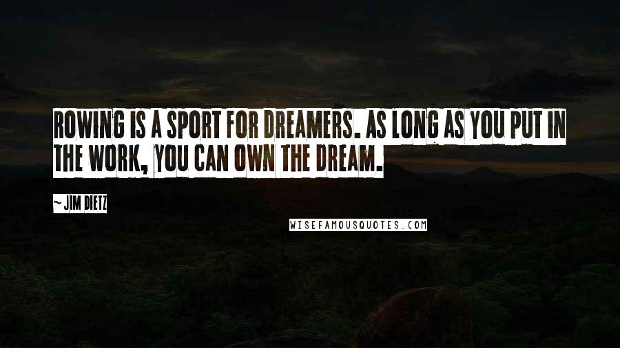 Jim Dietz Quotes: Rowing is a sport for dreamers. As long as you put in the work, you can own the dream.