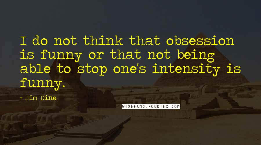 Jim Dine Quotes: I do not think that obsession is funny or that not being able to stop one's intensity is funny.