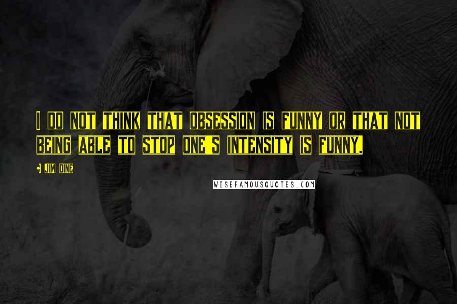 Jim Dine Quotes: I do not think that obsession is funny or that not being able to stop one's intensity is funny.
