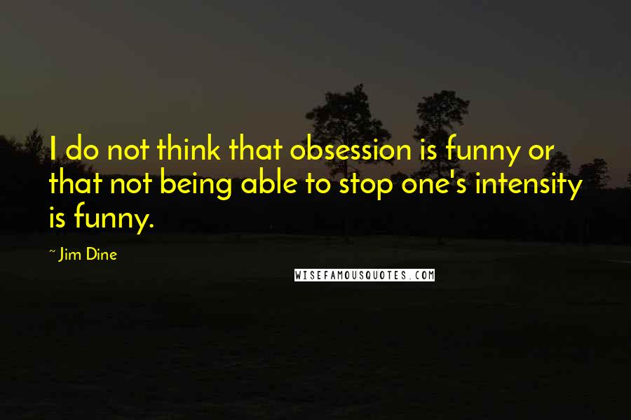 Jim Dine Quotes: I do not think that obsession is funny or that not being able to stop one's intensity is funny.