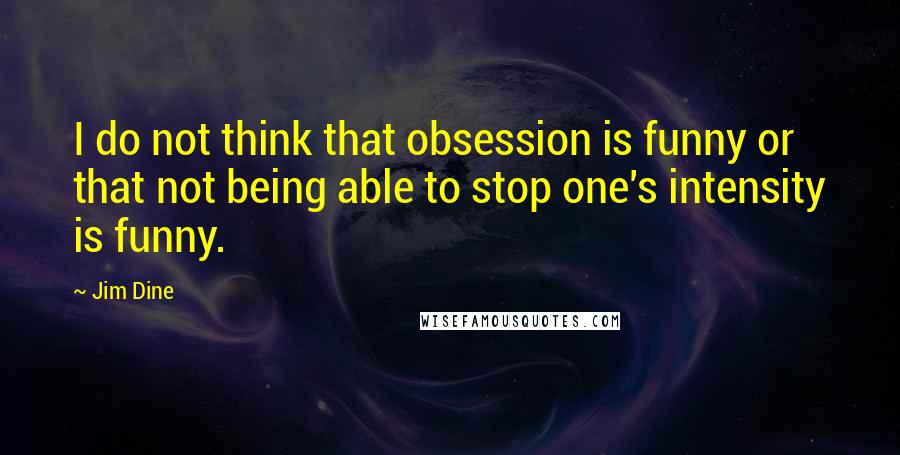 Jim Dine Quotes: I do not think that obsession is funny or that not being able to stop one's intensity is funny.