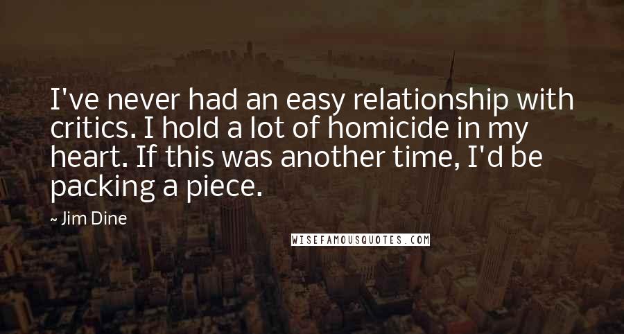 Jim Dine Quotes: I've never had an easy relationship with critics. I hold a lot of homicide in my heart. If this was another time, I'd be packing a piece.