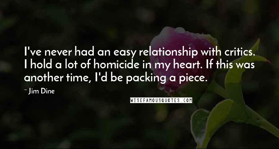 Jim Dine Quotes: I've never had an easy relationship with critics. I hold a lot of homicide in my heart. If this was another time, I'd be packing a piece.