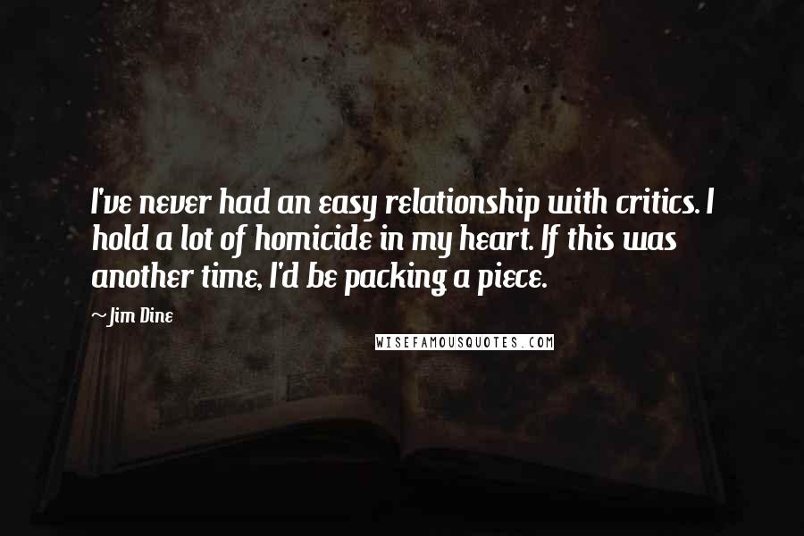 Jim Dine Quotes: I've never had an easy relationship with critics. I hold a lot of homicide in my heart. If this was another time, I'd be packing a piece.