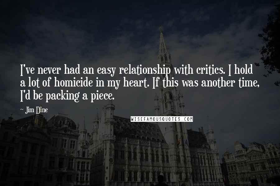 Jim Dine Quotes: I've never had an easy relationship with critics. I hold a lot of homicide in my heart. If this was another time, I'd be packing a piece.