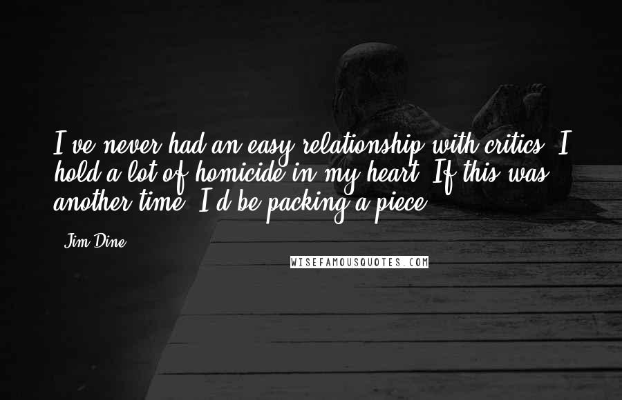 Jim Dine Quotes: I've never had an easy relationship with critics. I hold a lot of homicide in my heart. If this was another time, I'd be packing a piece.