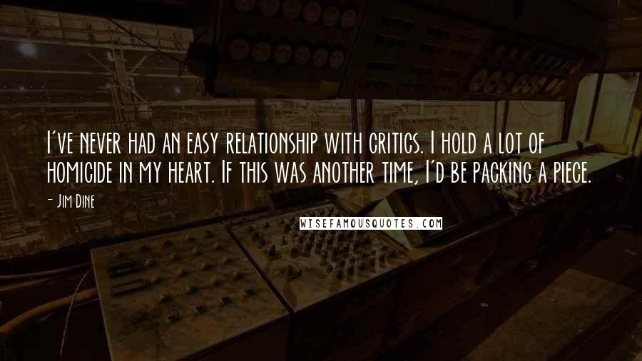 Jim Dine Quotes: I've never had an easy relationship with critics. I hold a lot of homicide in my heart. If this was another time, I'd be packing a piece.