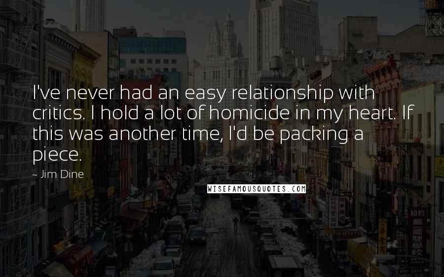 Jim Dine Quotes: I've never had an easy relationship with critics. I hold a lot of homicide in my heart. If this was another time, I'd be packing a piece.