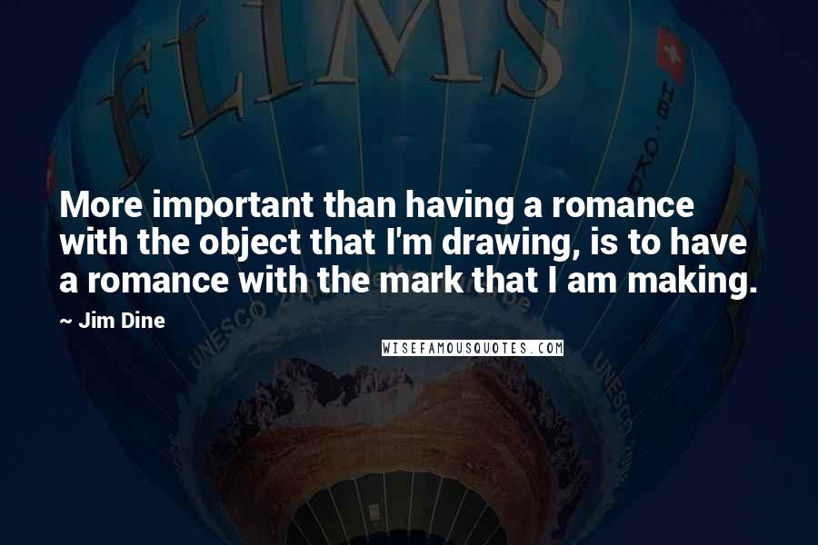 Jim Dine Quotes: More important than having a romance with the object that I'm drawing, is to have a romance with the mark that I am making.