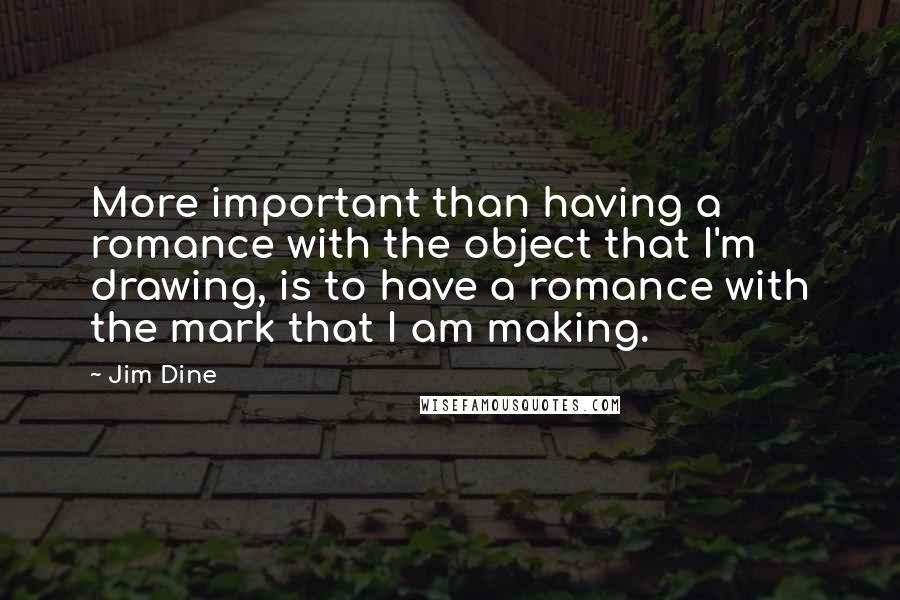 Jim Dine Quotes: More important than having a romance with the object that I'm drawing, is to have a romance with the mark that I am making.