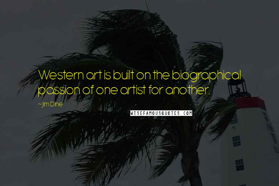 Jim Dine Quotes: Western art is built on the biographical passion of one artist for another.