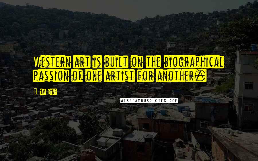 Jim Dine Quotes: Western art is built on the biographical passion of one artist for another.