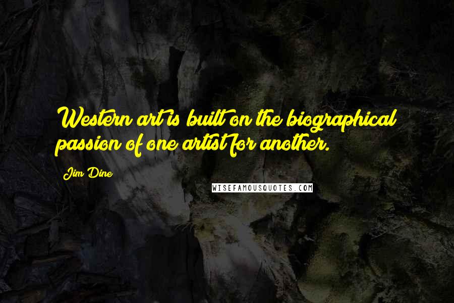 Jim Dine Quotes: Western art is built on the biographical passion of one artist for another.