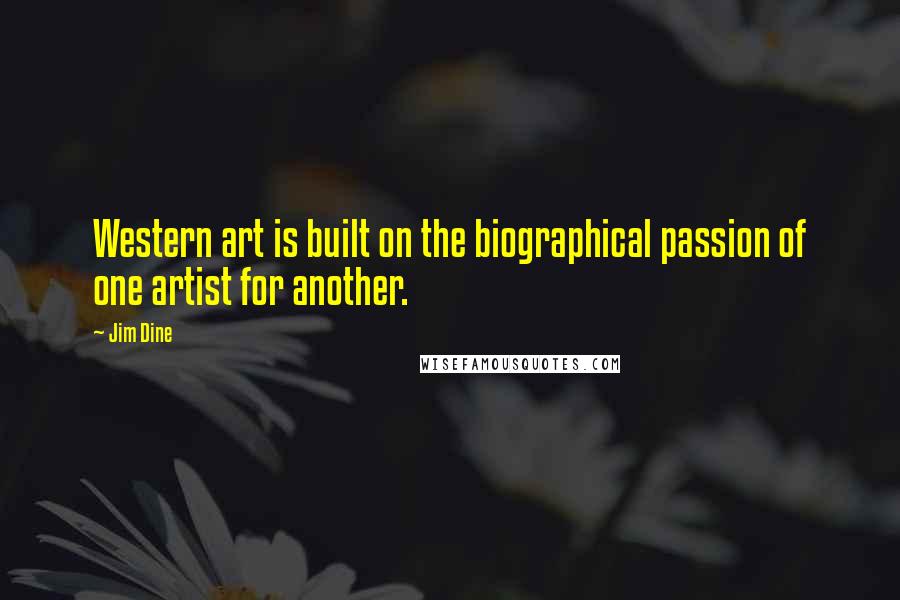 Jim Dine Quotes: Western art is built on the biographical passion of one artist for another.