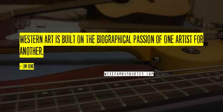 Jim Dine Quotes: Western art is built on the biographical passion of one artist for another.