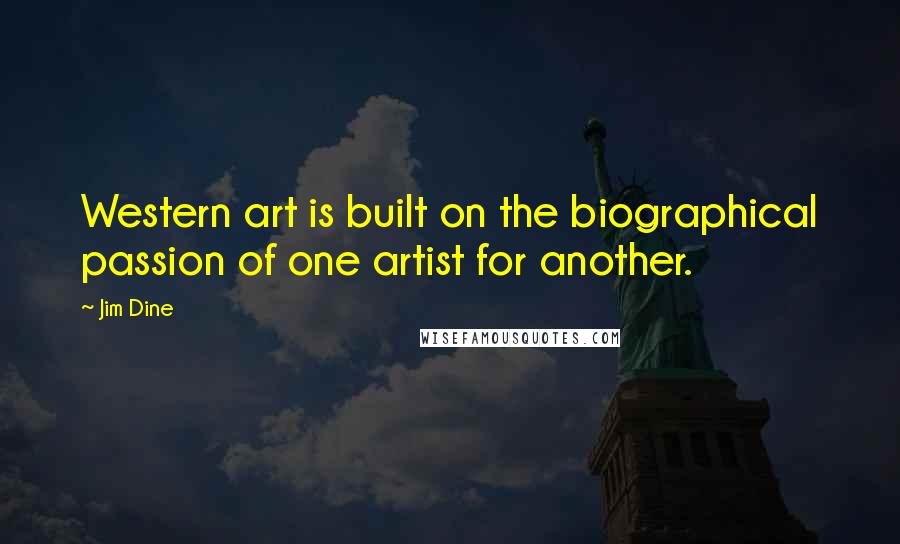 Jim Dine Quotes: Western art is built on the biographical passion of one artist for another.