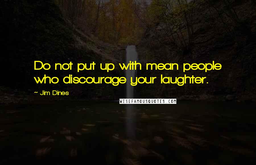 Jim Dines Quotes: Do not put up with mean people who discourage your laughter.