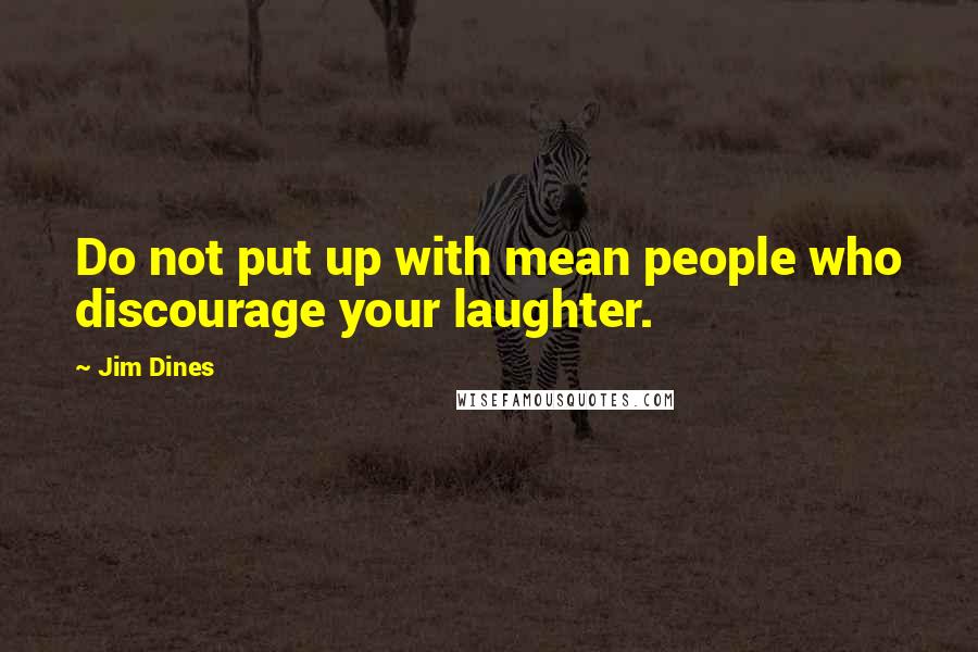 Jim Dines Quotes: Do not put up with mean people who discourage your laughter.