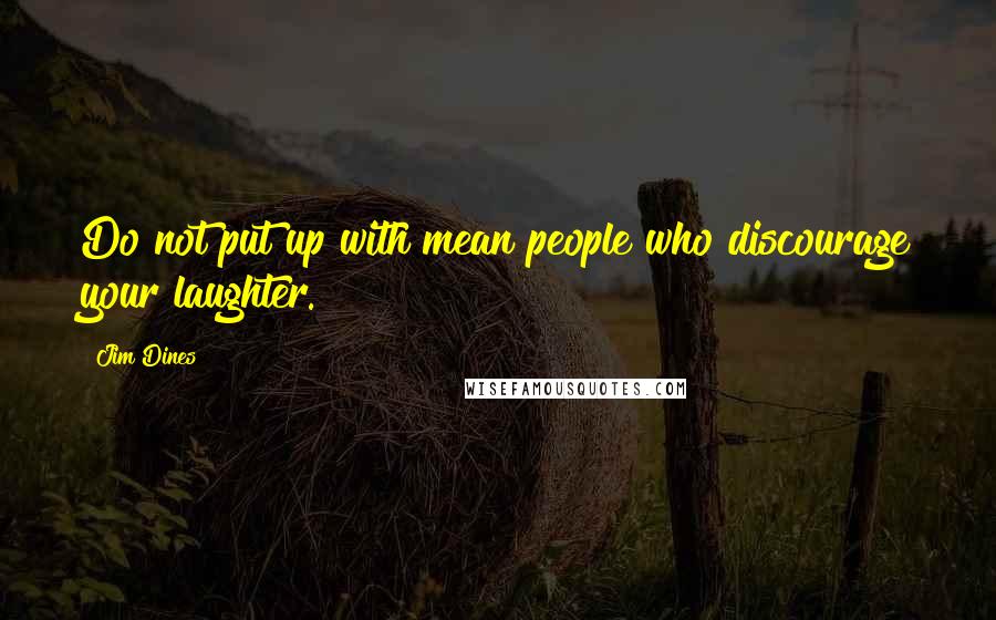 Jim Dines Quotes: Do not put up with mean people who discourage your laughter.