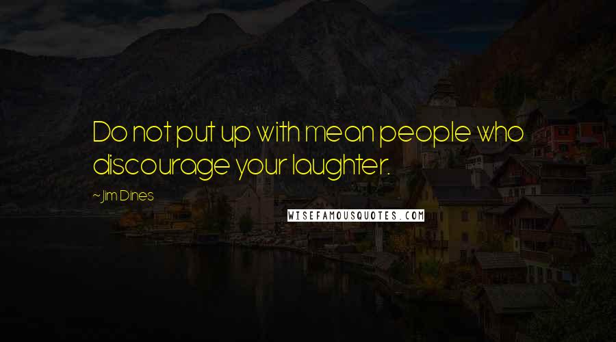 Jim Dines Quotes: Do not put up with mean people who discourage your laughter.