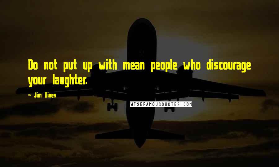 Jim Dines Quotes: Do not put up with mean people who discourage your laughter.