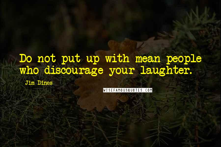 Jim Dines Quotes: Do not put up with mean people who discourage your laughter.