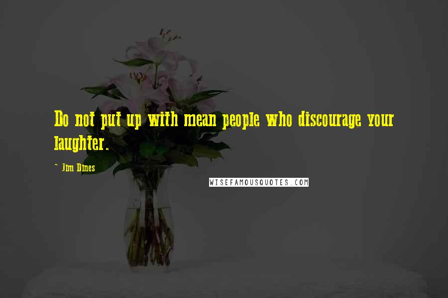 Jim Dines Quotes: Do not put up with mean people who discourage your laughter.