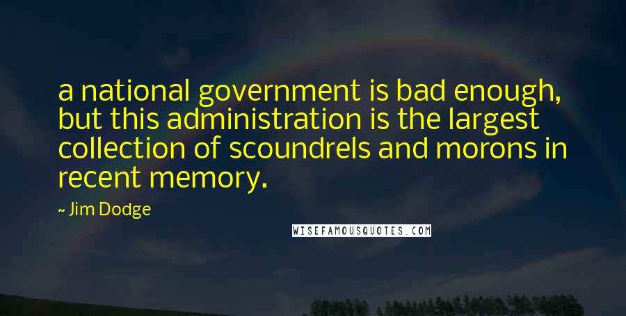 Jim Dodge Quotes: a national government is bad enough, but this administration is the largest collection of scoundrels and morons in recent memory.