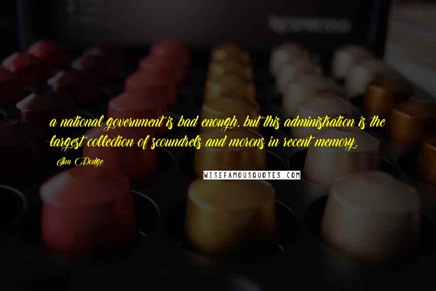 Jim Dodge Quotes: a national government is bad enough, but this administration is the largest collection of scoundrels and morons in recent memory.
