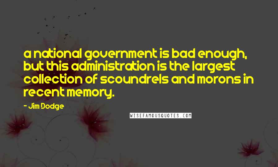 Jim Dodge Quotes: a national government is bad enough, but this administration is the largest collection of scoundrels and morons in recent memory.