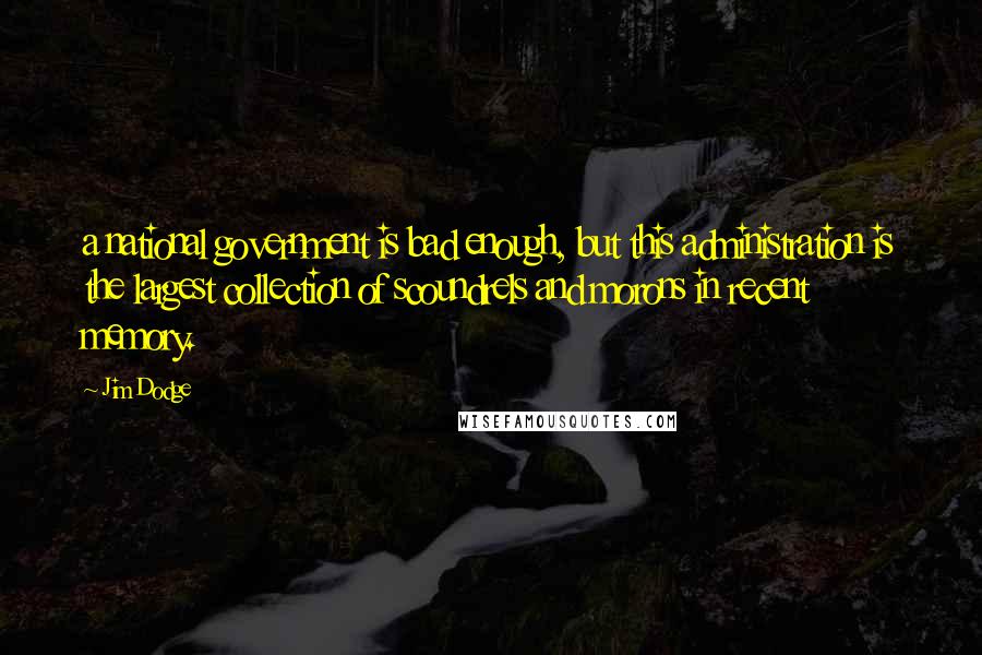 Jim Dodge Quotes: a national government is bad enough, but this administration is the largest collection of scoundrels and morons in recent memory.