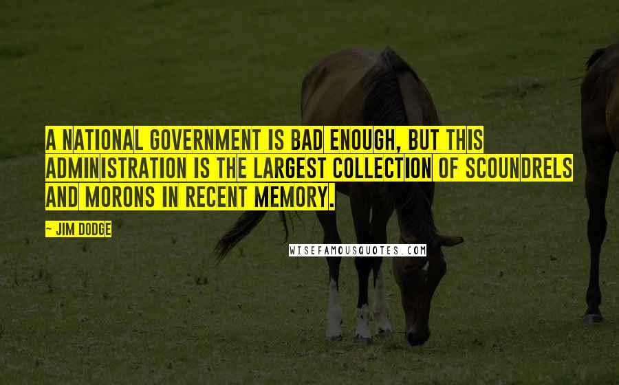 Jim Dodge Quotes: a national government is bad enough, but this administration is the largest collection of scoundrels and morons in recent memory.