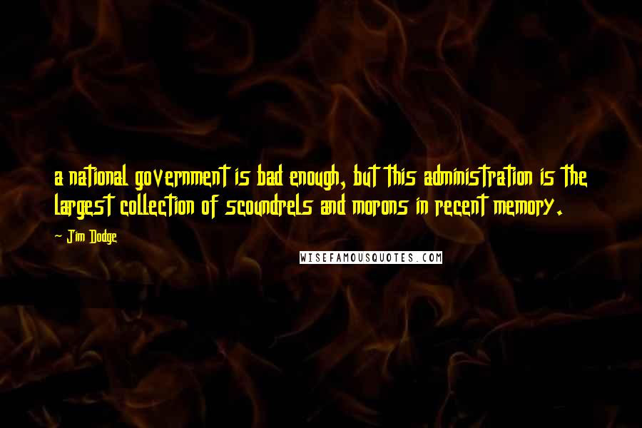 Jim Dodge Quotes: a national government is bad enough, but this administration is the largest collection of scoundrels and morons in recent memory.