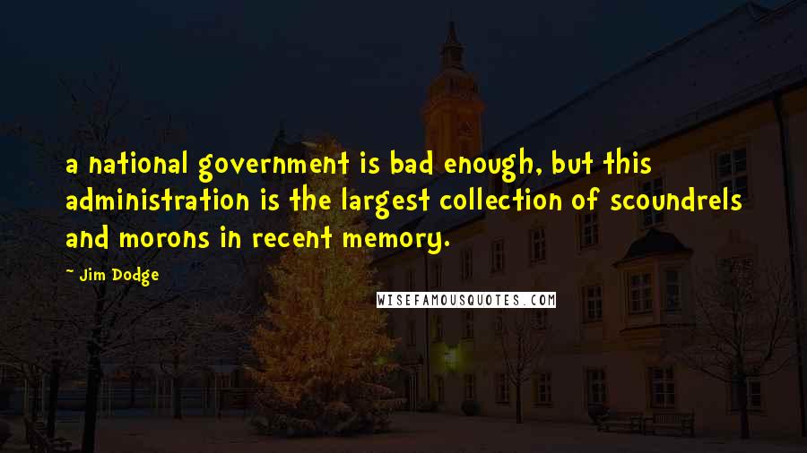 Jim Dodge Quotes: a national government is bad enough, but this administration is the largest collection of scoundrels and morons in recent memory.