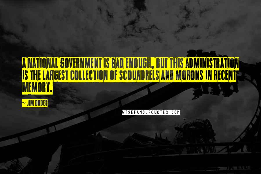 Jim Dodge Quotes: a national government is bad enough, but this administration is the largest collection of scoundrels and morons in recent memory.