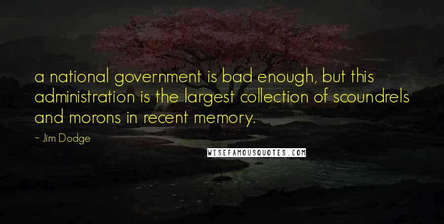 Jim Dodge Quotes: a national government is bad enough, but this administration is the largest collection of scoundrels and morons in recent memory.