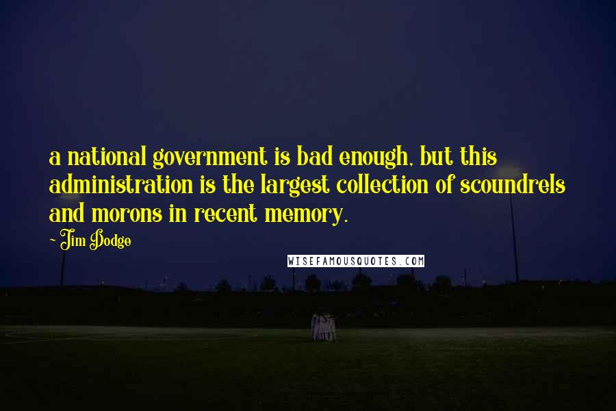 Jim Dodge Quotes: a national government is bad enough, but this administration is the largest collection of scoundrels and morons in recent memory.