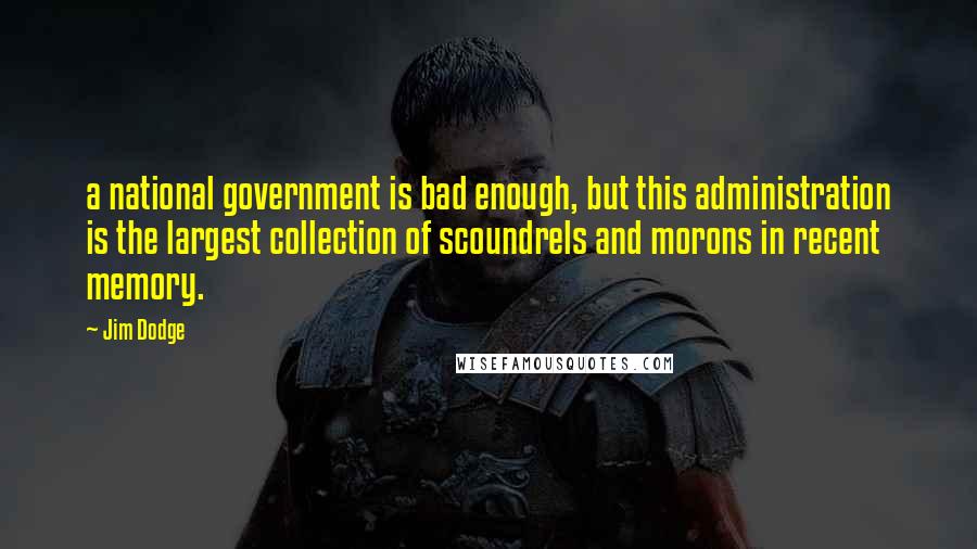 Jim Dodge Quotes: a national government is bad enough, but this administration is the largest collection of scoundrels and morons in recent memory.