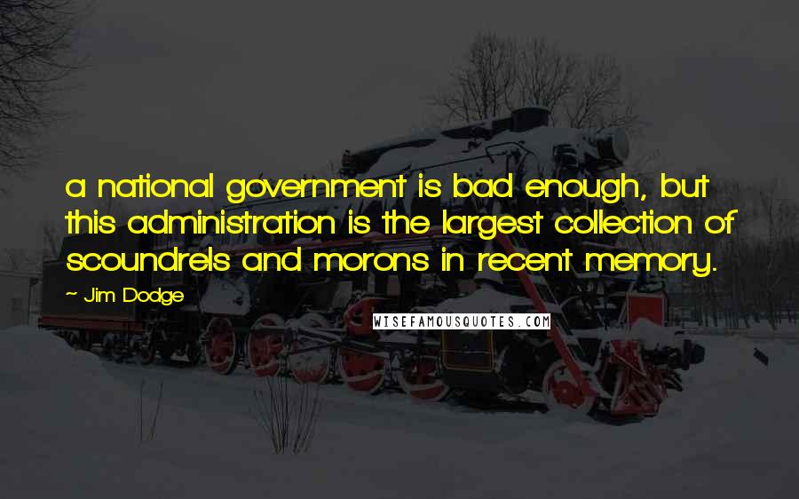 Jim Dodge Quotes: a national government is bad enough, but this administration is the largest collection of scoundrels and morons in recent memory.