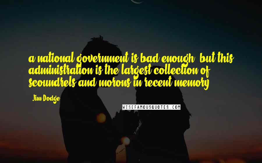 Jim Dodge Quotes: a national government is bad enough, but this administration is the largest collection of scoundrels and morons in recent memory.