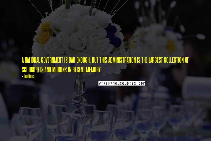 Jim Dodge Quotes: a national government is bad enough, but this administration is the largest collection of scoundrels and morons in recent memory.