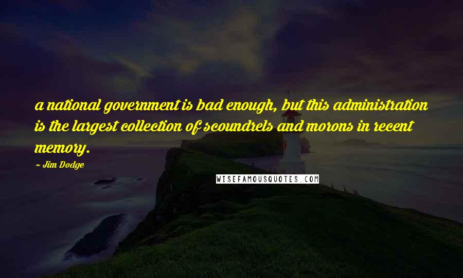 Jim Dodge Quotes: a national government is bad enough, but this administration is the largest collection of scoundrels and morons in recent memory.