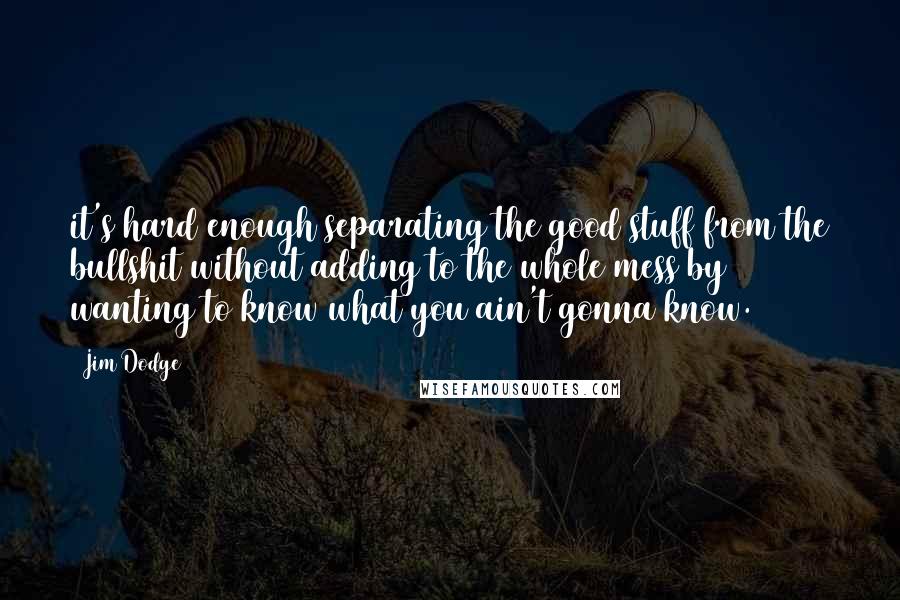 Jim Dodge Quotes: it's hard enough separating the good stuff from the bullshit without adding to the whole mess by wanting to know what you ain't gonna know.