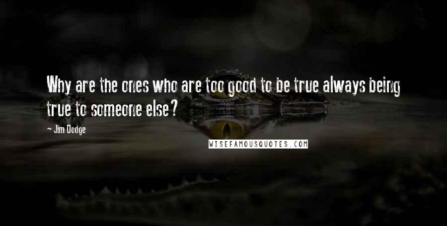 Jim Dodge Quotes: Why are the ones who are too good to be true always being true to someone else?