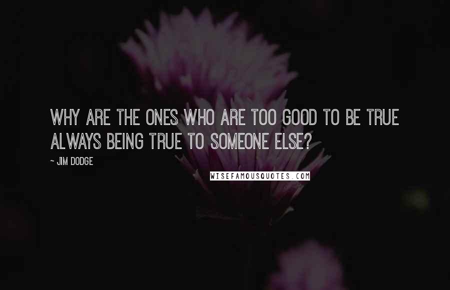 Jim Dodge Quotes: Why are the ones who are too good to be true always being true to someone else?