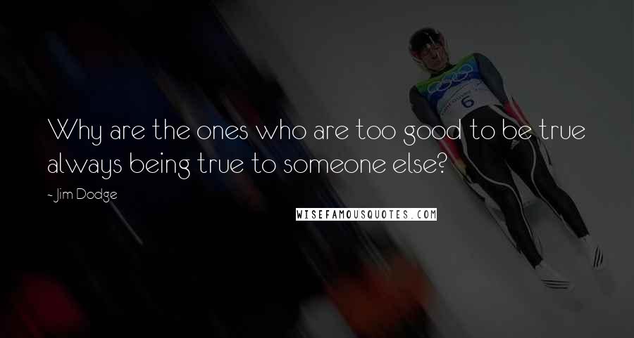 Jim Dodge Quotes: Why are the ones who are too good to be true always being true to someone else?